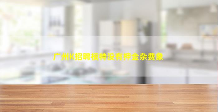 广州K招聘模特没有押金杂费象